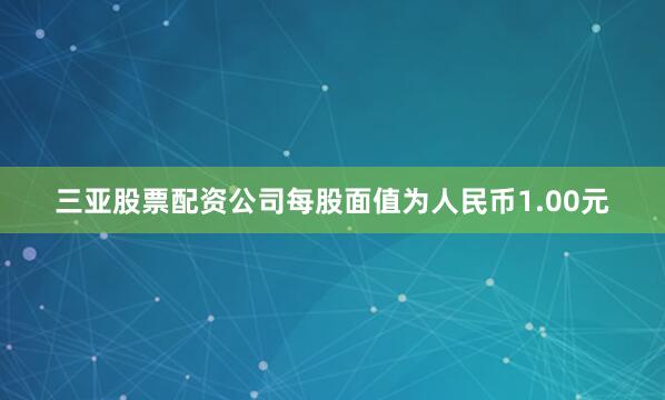 三亚股票配资公司每股面值为人民币1.00元