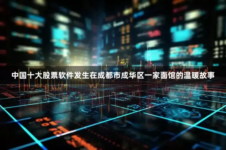 中国十大股票软件发生在成都市成华区一家面馆的温暖故事