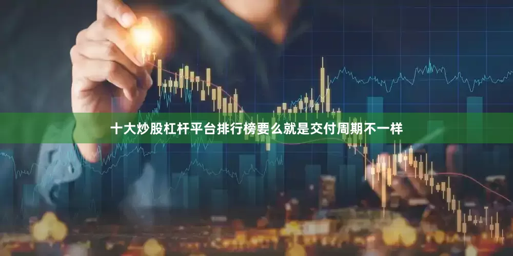 十大炒股杠杆平台排行榜要么就是交付周期不一样