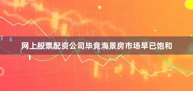 网上股票配资公司毕竟海景房市场早已饱和