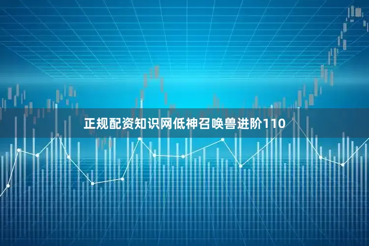 正规配资知识网低神召唤兽进阶110