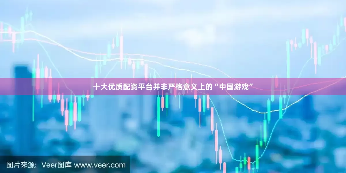 十大优质配资平台并非严格意义上的“中国游戏”
