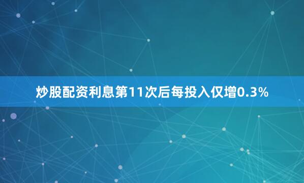 炒股配资利息第11次后每投入仅增0.3%