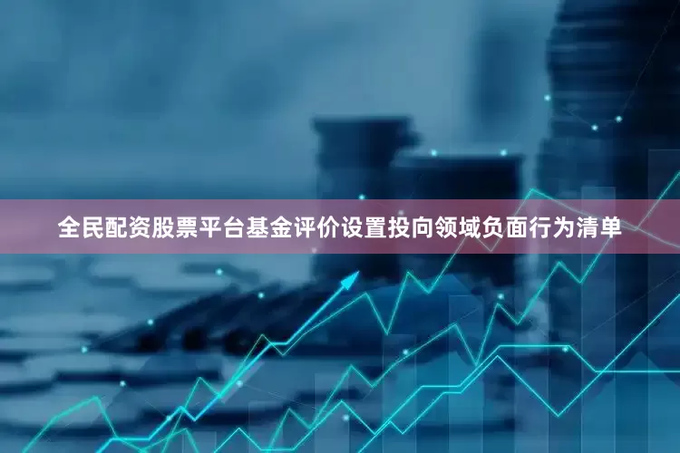 全民配资股票平台基金评价设置投向领域负面行为清单