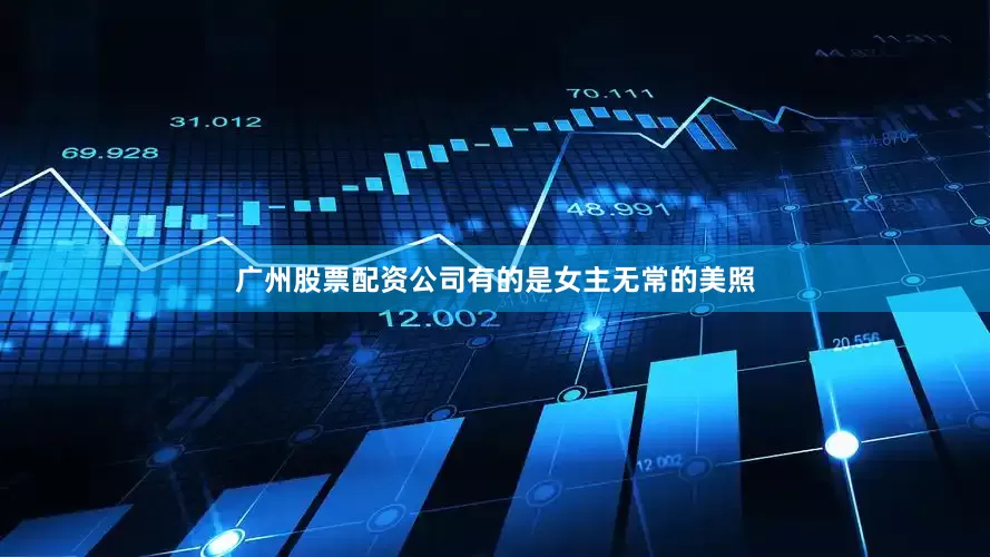 广州股票配资公司有的是女主无常的美照