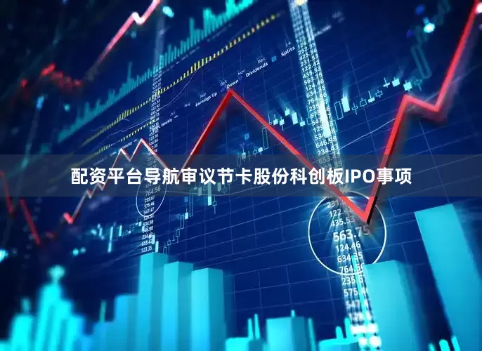 配资平台导航审议节卡股份科创板IPO事项