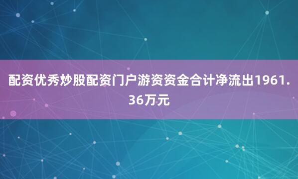 配资优秀炒股配资门户游资资金合计净流出1961.36万元