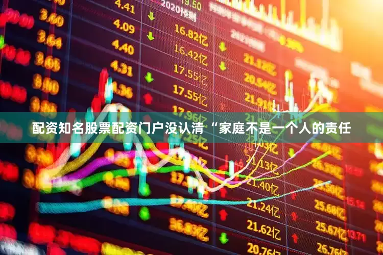 配资知名股票配资门户没认清 “家庭不是一个人的责任
