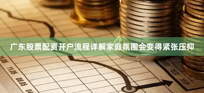 广东股票配资开户流程详解家庭氛围会变得紧张压抑