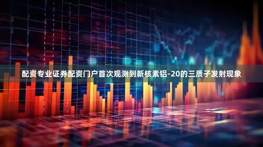 配资专业证券配资门户首次观测到新核素铝-20的三质子发射现象