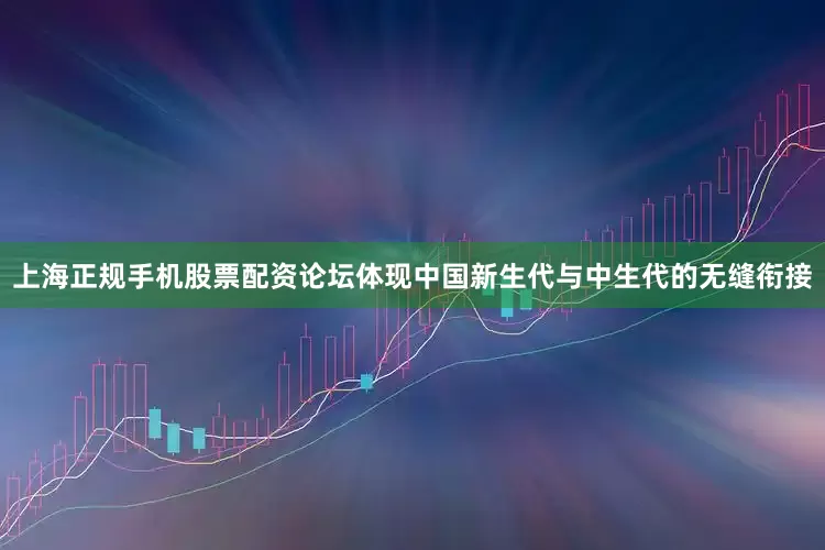 上海正规手机股票配资论坛体现中国新生代与中生代的无缝衔接