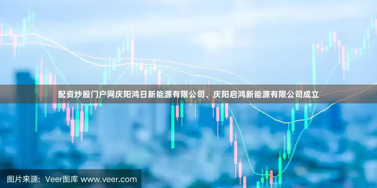 配资炒股门户网庆阳鸿日新能源有限公司、庆阳启鸿新能源有限公司成立