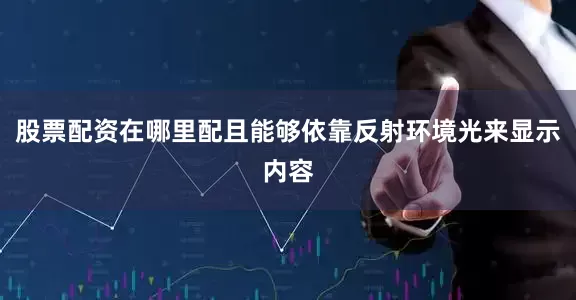 股票配资在哪里配且能够依靠反射环境光来显示内容