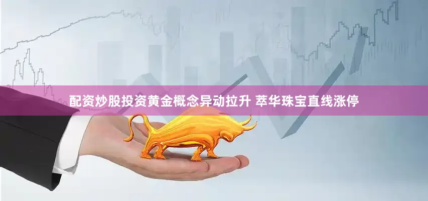 配资炒股投资黄金概念异动拉升 萃华珠宝直线涨停