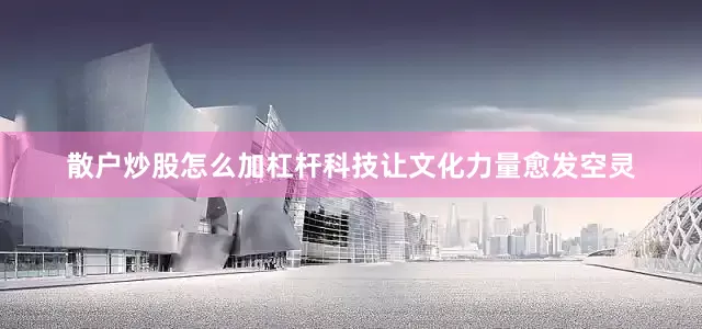 散户炒股怎么加杠杆科技让文化力量愈发空灵