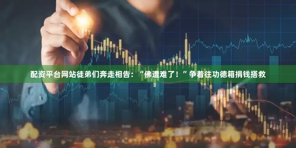 配资平台网站徒弟们奔走相告：“佛遭难了！”争着往功德箱捐钱搭救