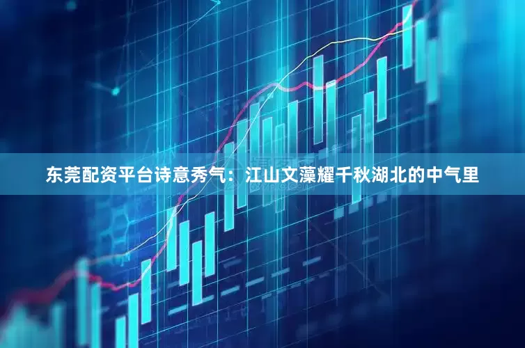 东莞配资平台诗意秀气：江山文藻耀千秋湖北的中气里