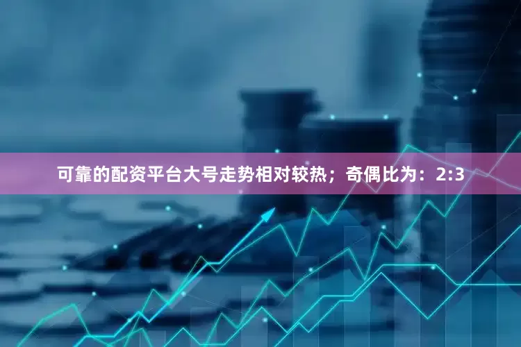可靠的配资平台大号走势相对较热；　　奇偶比为：2:3