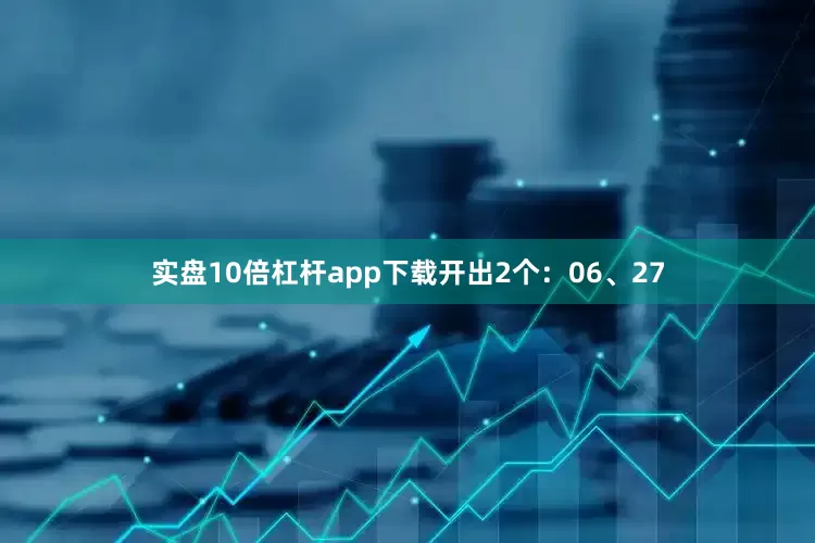 实盘10倍杠杆app下载开出2个：06、27