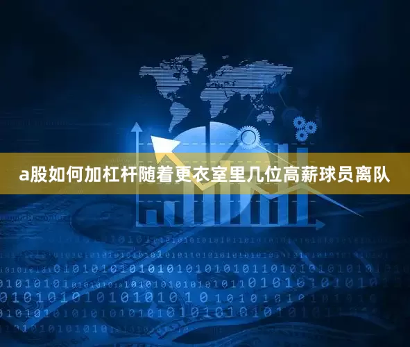 a股如何加杠杆随着更衣室里几位高薪球员离队