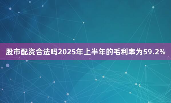 股市配资合法吗　　2025年上半年的毛利率为59.2%
