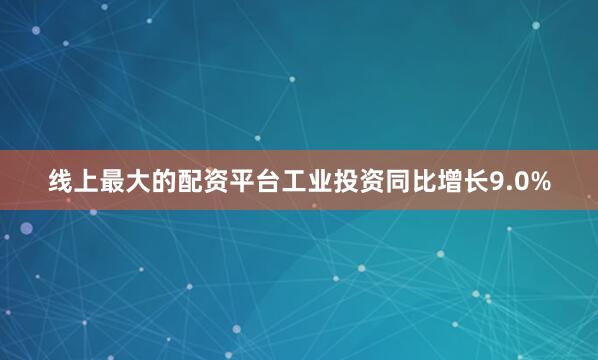 线上最大的配资平台工业投资同比增长9.0%