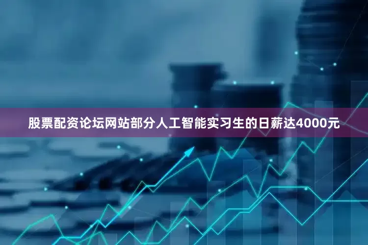 股票配资论坛网站部分人工智能实习生的日薪达4000元