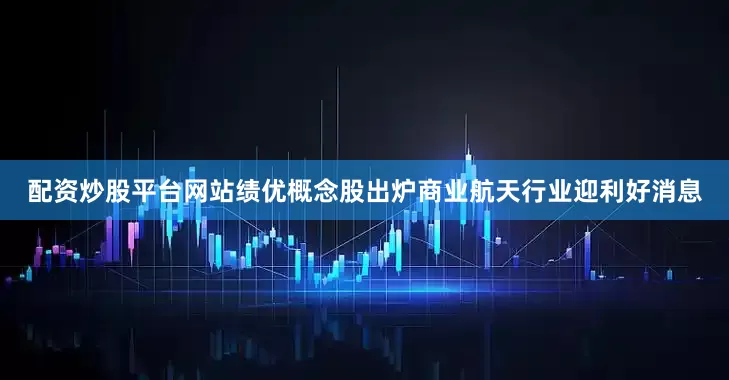 配资炒股平台网站绩优概念股出炉商业航天行业迎利好消息