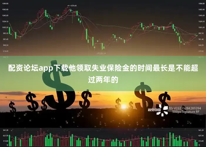 配资论坛app下载他领取失业保险金的时间最长是不能超过两年的