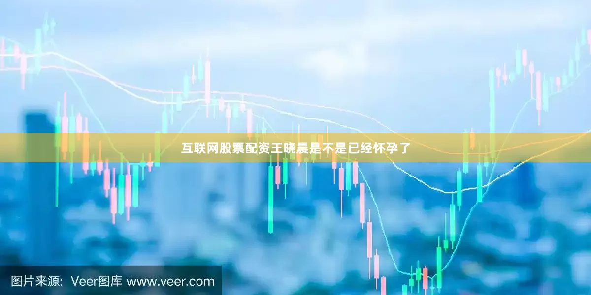 互联网股票配资王晓晨是不是已经怀孕了