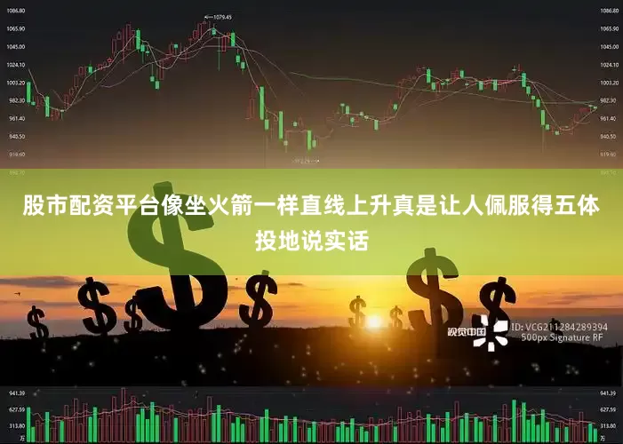 股市配资平台像坐火箭一样直线上升真是让人佩服得五体投地说实话