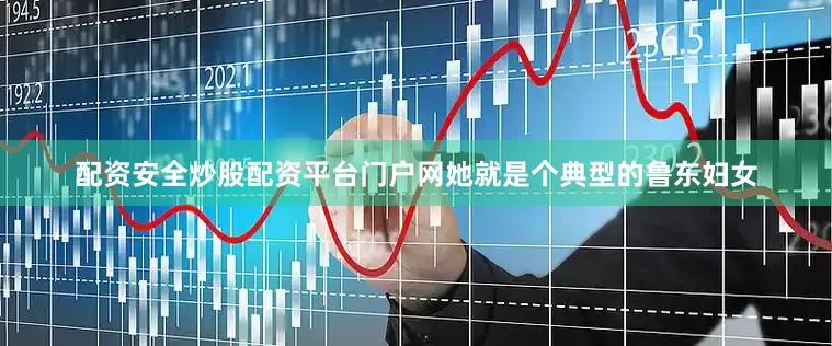配资安全炒股配资平台门户网她就是个典型的鲁东妇女