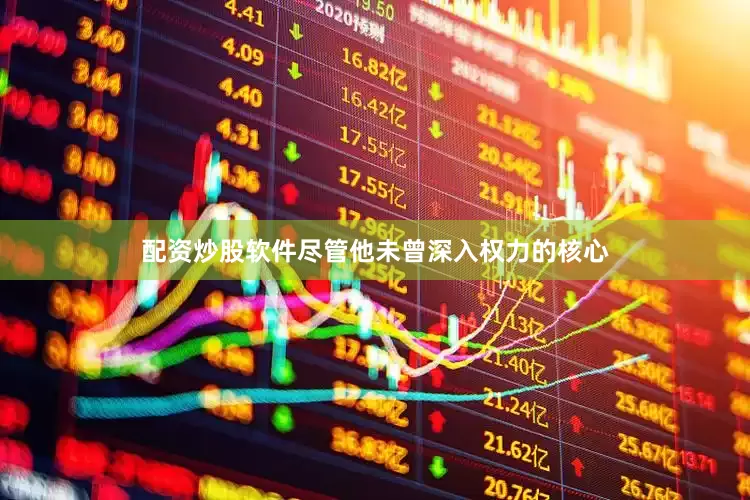 配资炒股软件尽管他未曾深入权力的核心