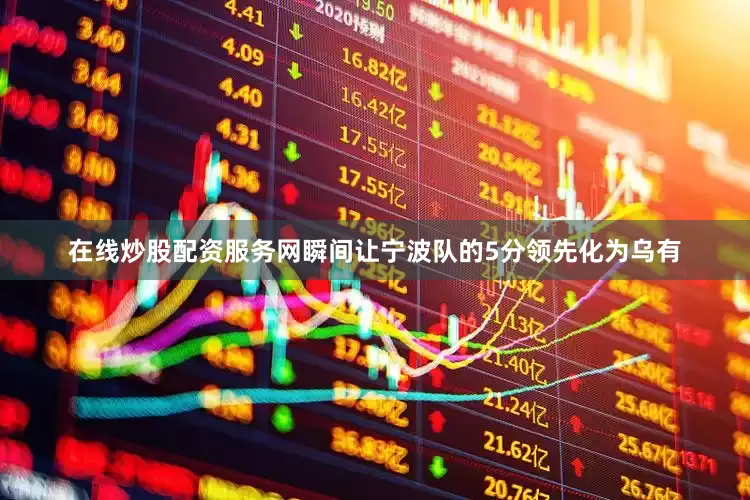 在线炒股配资服务网瞬间让宁波队的5分领先化为乌有