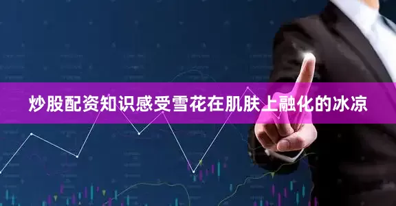 炒股配资知识感受雪花在肌肤上融化的冰凉