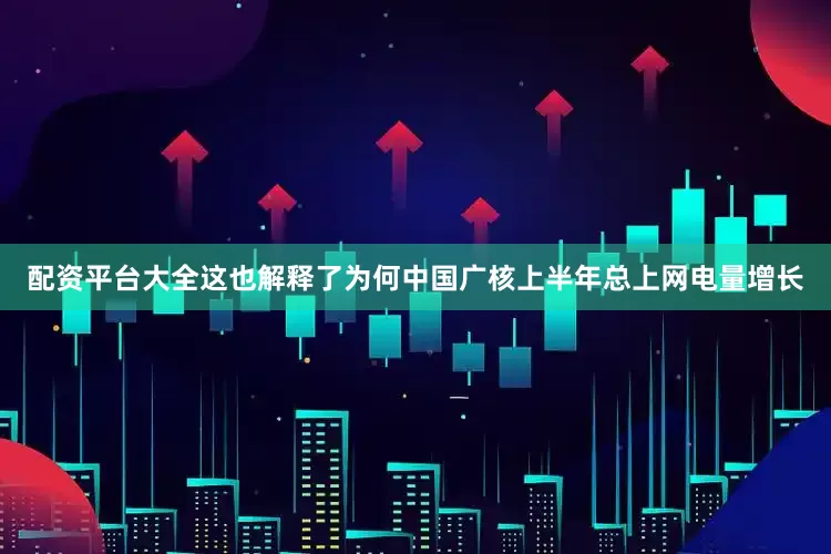 配资平台大全这也解释了为何中国广核上半年总上网电量增长