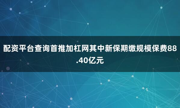 配资平台查询首推加杠网其中新保期缴规模保费88.40亿元