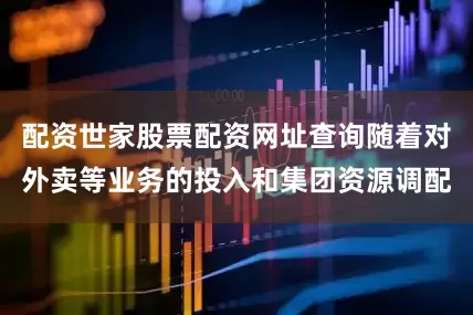 配资世家股票配资网址查询随着对外卖等业务的投入和集团资源调配