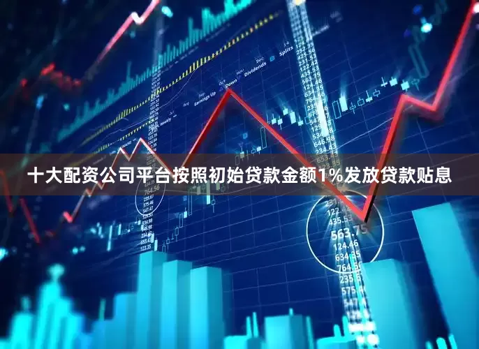 十大配资公司平台按照初始贷款金额1%发放贷款贴息