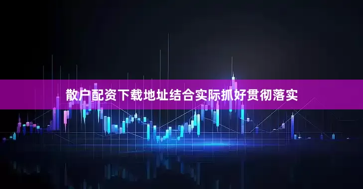 散户配资下载地址结合实际抓好贯彻落实