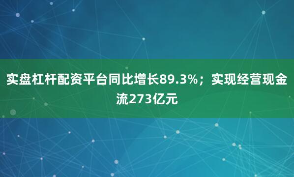 实盘杠杆配资平台同比增长89.3%；实现经营现金流273亿元