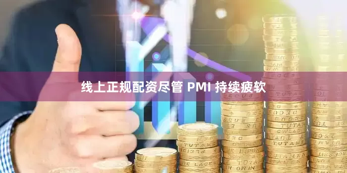 线上正规配资尽管 PMI 持续疲软