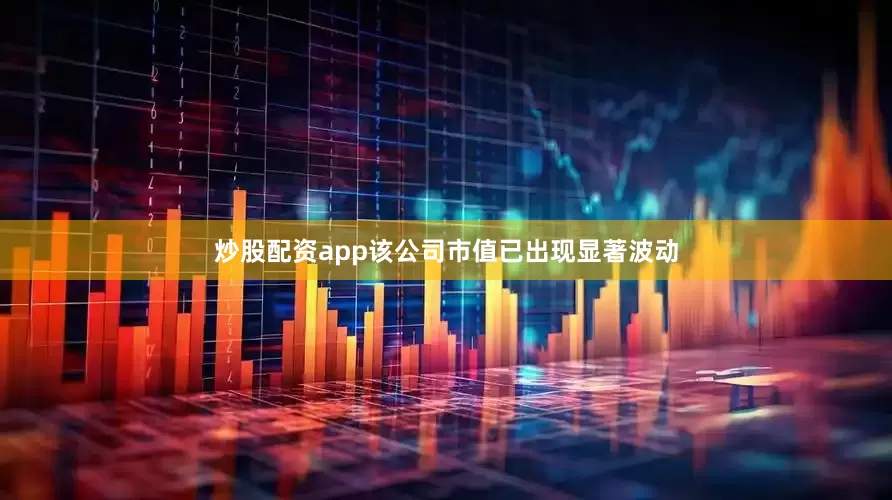 炒股配资app　　该公司市值已出现显著波动