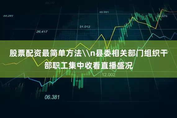 股票配资最简单方法\n县委相关部门组织干部职工集中收看直播盛况