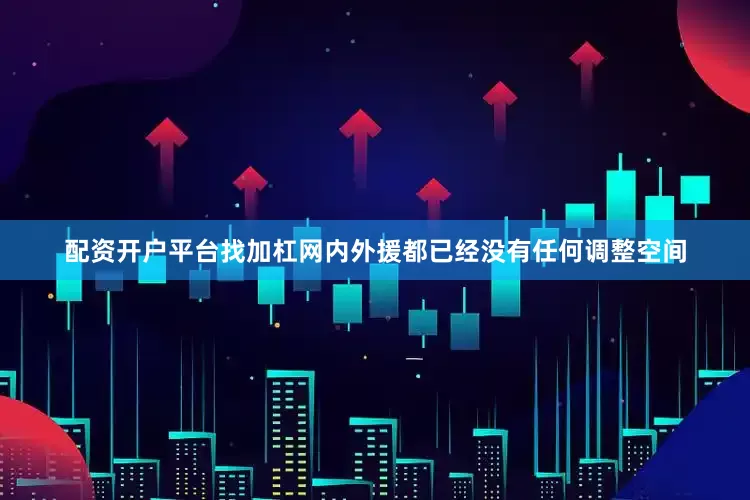 配资开户平台找加杠网内外援都已经没有任何调整空间