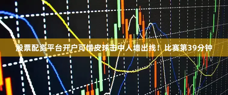 股票配资平台开户可惜皮球击中人墙出线！比赛第39分钟