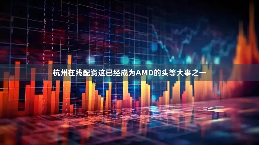 杭州在线配资这已经成为AMD的头等大事之一