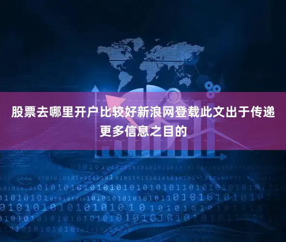 股票去哪里开户比较好新浪网登载此文出于传递更多信息之目的