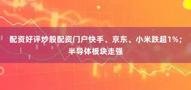 配资好评炒股配资门户快手、京东、小米跌超1%；半导体板块走强