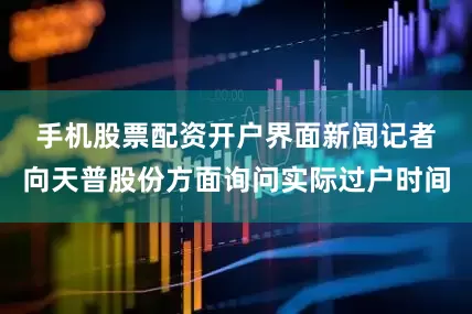 手机股票配资开户　　界面新闻记者向天普股份方面询问实际过户时间